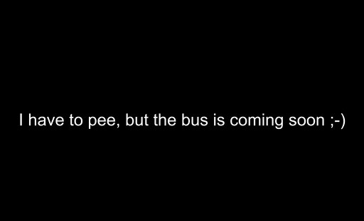 I have to pee, but the bus is coming soon ;-)